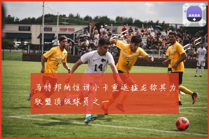 马特邦纳惊讶小卡重返猛龙称其为联盟顶级球员之一