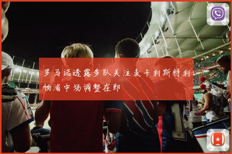 罗马诺透露多队关注麦卡利斯特利物浦中场调整在即