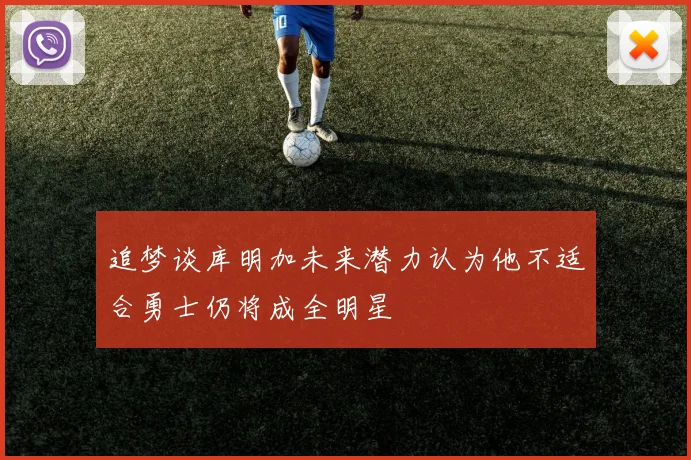 追梦谈库明加未来潜力认为他不适合勇士仍将成全明星