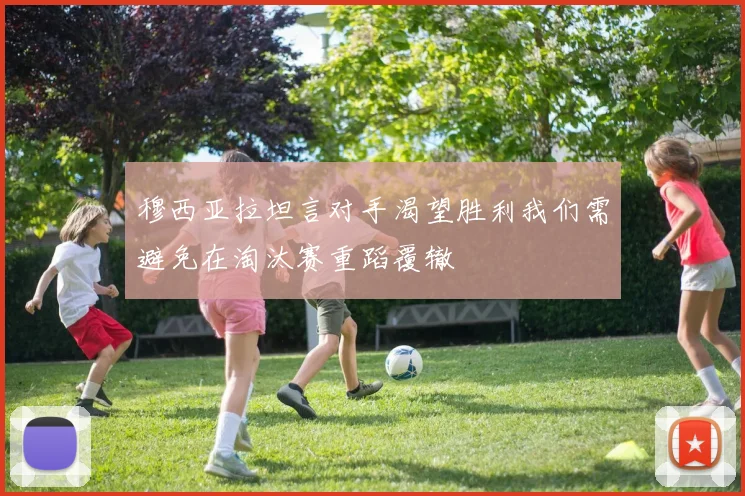 穆西亚拉坦言对手渴望胜利我们需避免在淘汰赛重蹈覆辙