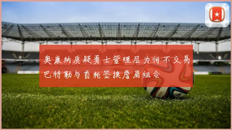 奥康纳质疑勇士管理层为何不交易巴特勒与首轮签换詹眉组合