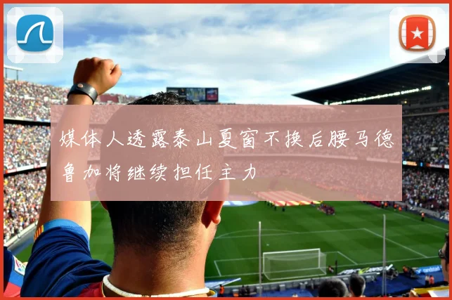 媒体人透露泰山夏窗不换后腰马德鲁加将继续担任主力