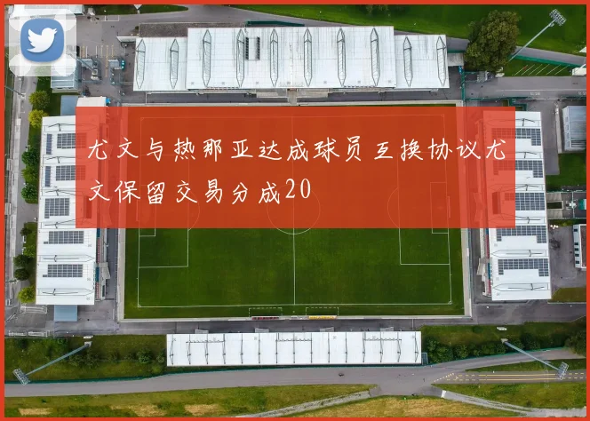 尤文与热那亚达成球员互换协议尤文保留交易分成20