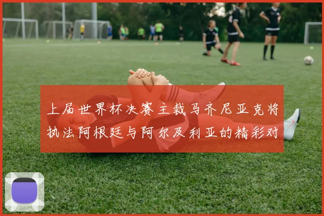 上届世界杯决赛主裁马齐尼亚克将执法阿根廷与阿尔及利亚的精彩对决