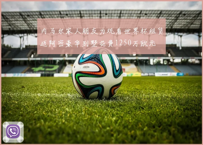 内马尔家人朋友为观看世界杯租赁迈阿密豪华别墅花费1250万欧元