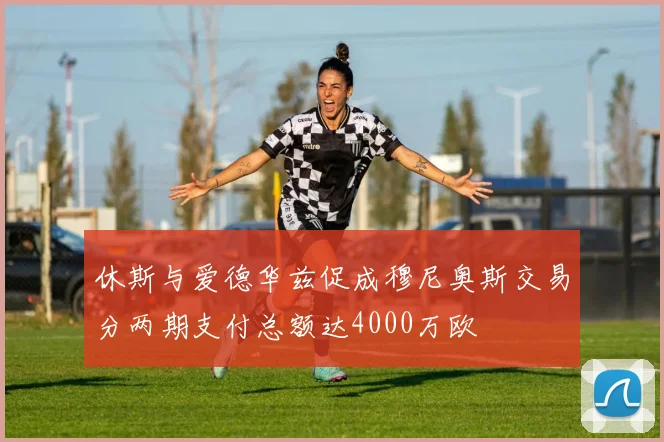 休斯与爱德华兹促成穆尼奥斯交易分两期支付总额达4000万欧