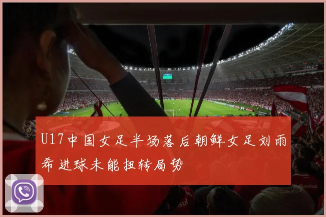 U17中国女足半场落后朝鲜女足刘雨希进球未能扭转局势