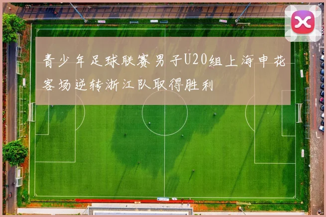 青少年足球联赛男子U20组上海申花客场逆转浙江队取得胜利