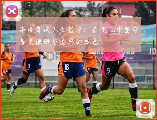 字母哥谈人生哲学：在变化中坚守善良谦逊与感恩的本色