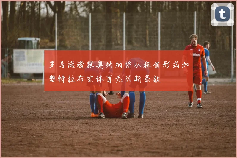 罗马诺透露奥纳纳将以租借形式加盟特拉布宗体育无买断条款