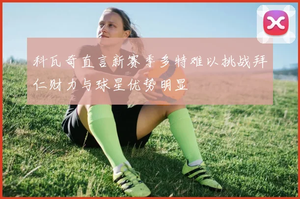 科瓦奇直言新赛季多特难以挑战拜仁财力与球星优势明显
