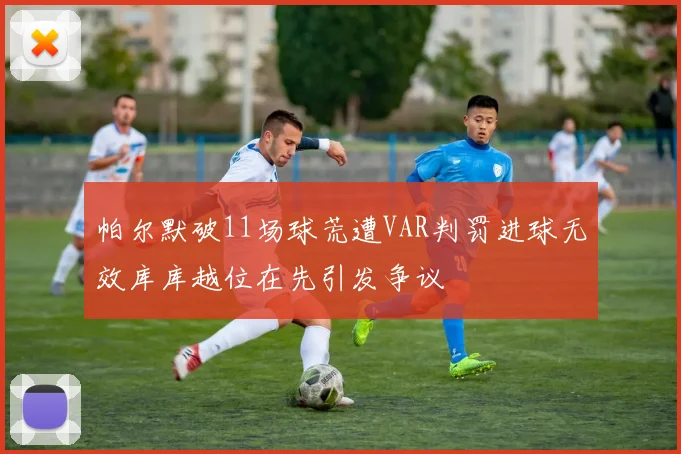 帕尔默破11场球荒遭VAR判罚进球无效库库越位在先引发争议
