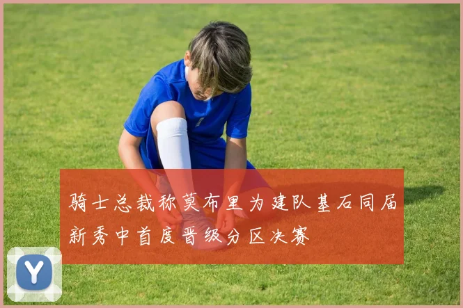 骑士总裁称莫布里为建队基石同届新秀中首度晋级分区决赛