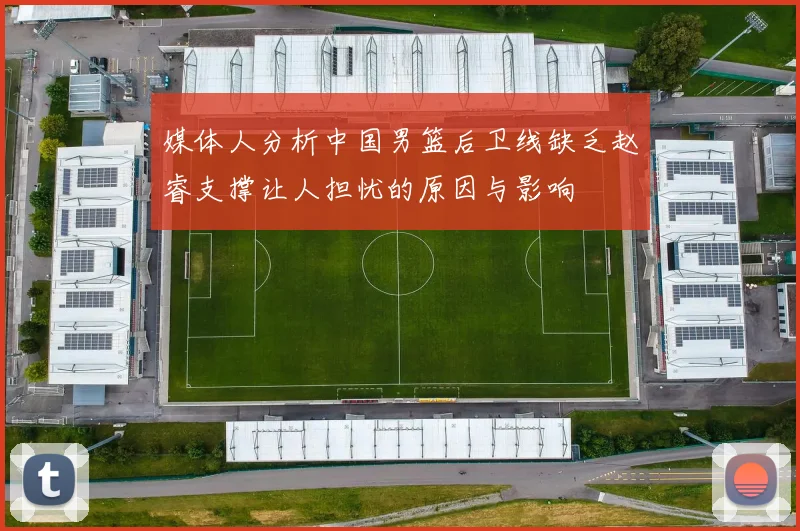 媒体人分析中国男篮后卫线缺乏赵睿支撑让人担忧的原因与影响