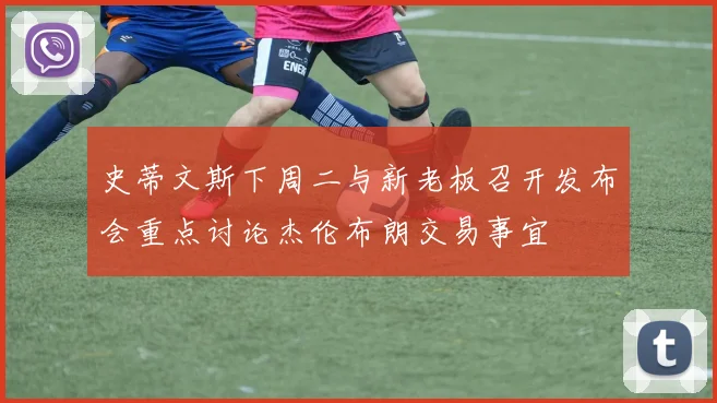 史蒂文斯下周二与新老板召开发布会重点讨论杰伦布朗交易事宜