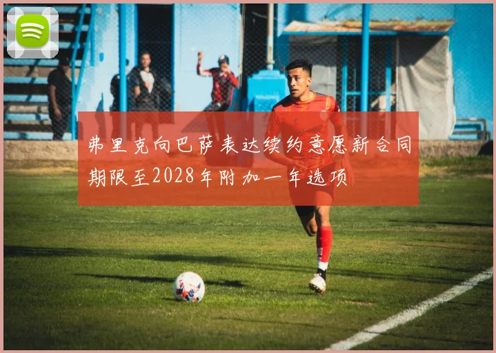 弗里克向巴萨表达续约意愿新合同期限至2028年附加一年选项