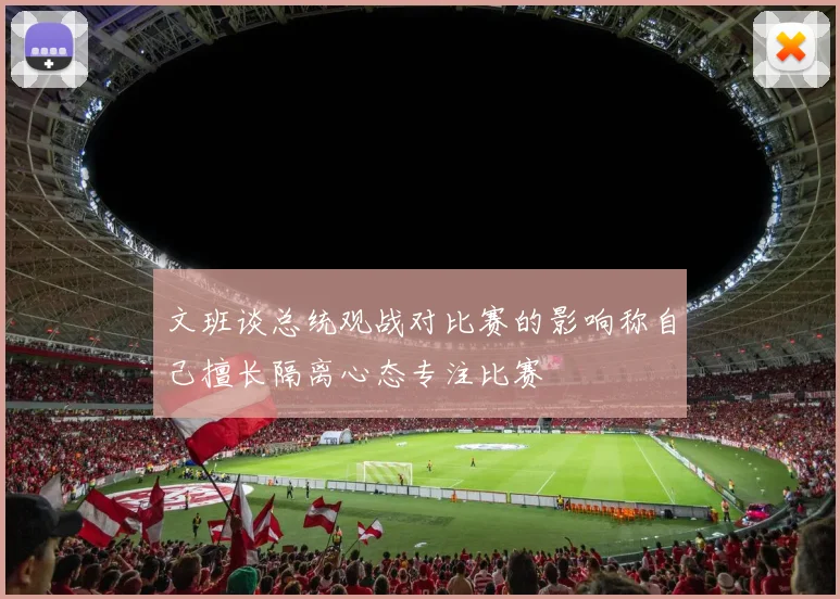 文班谈总统观战对比赛的影响称自己擅长隔离心态专注比赛