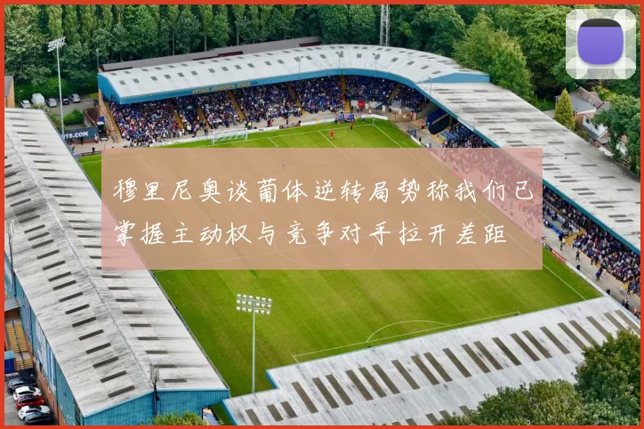 穆里尼奥谈葡体逆转局势称我们已掌握主动权与竞争对手拉开差距