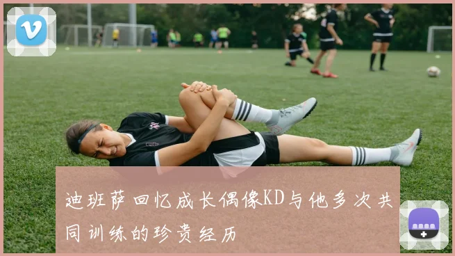 迪班萨回忆成长偶像KD与他多次共同训练的珍贵经历