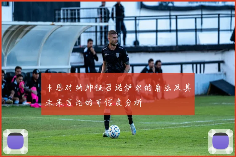 卡恩对纳帅征召诺伊尔的看法及其未来言论的可信度分析