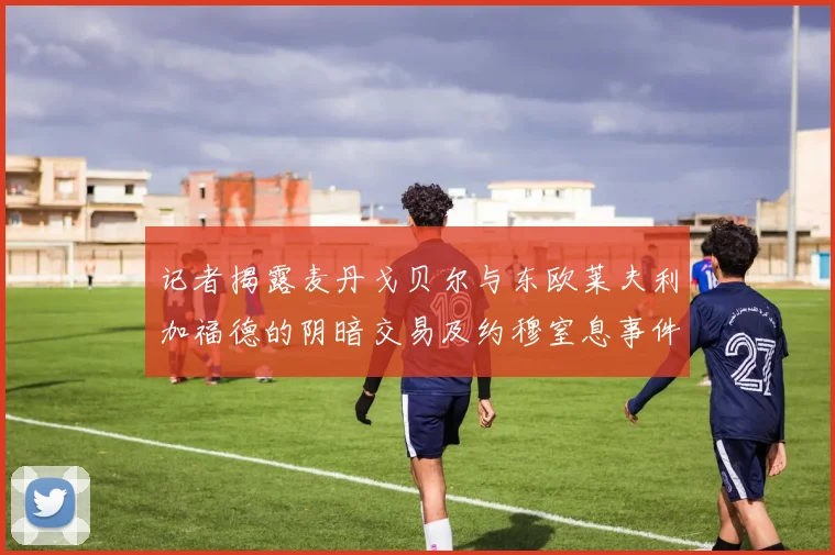 记者揭露麦丹戈贝尔与东欧莱夫利加福德的阴暗交易及约穆窒息事件真相